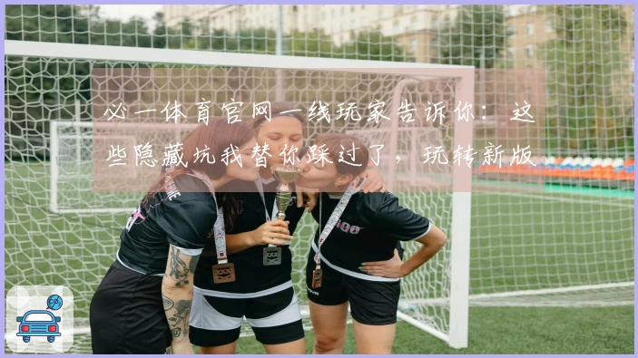 必一体育官网一线玩家告诉你：这些隐藏坑我替你踩过了，玩转新版本这样少走弯路