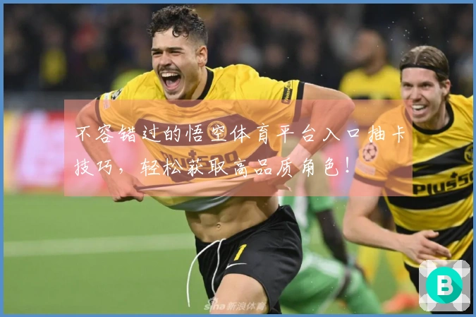 不容错过的悟空体育平台入口抽卡技巧，轻松获取高品质角色！