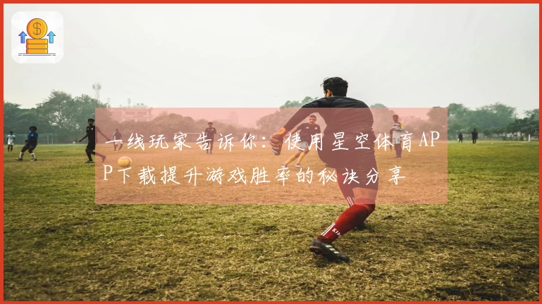 一线玩家告诉你：使用星空体育APP下载提升游戏胜率的秘诀分享