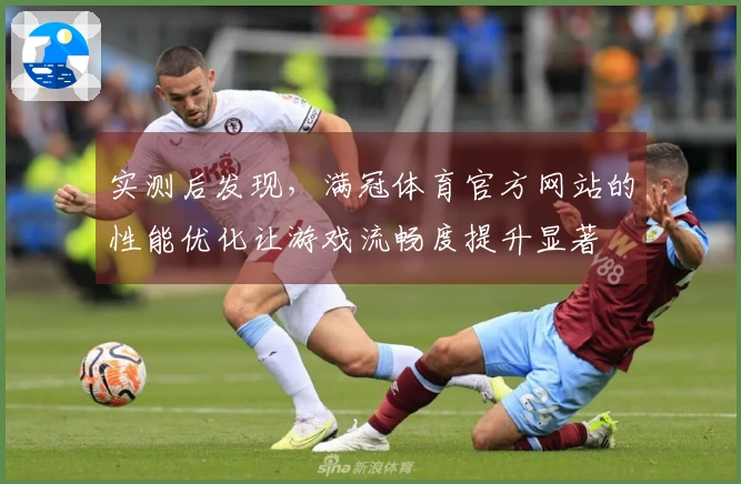 实测后发现，满冠体育官方网站的性能优化让游戏流畅度提升显著