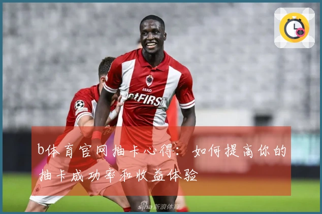 b体育官网抽卡心得：如何提高你的抽卡成功率和收益体验