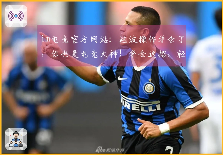 im电竞官方网站：这波操作学会了，你也是电竞大神！学会这招，轻松上分不是梦！