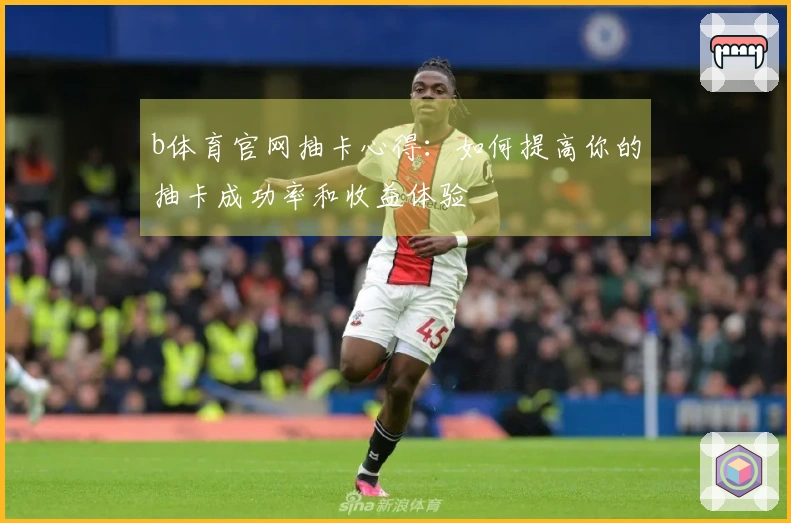 b体育官网抽卡心得：如何提高你的抽卡成功率和收益体验