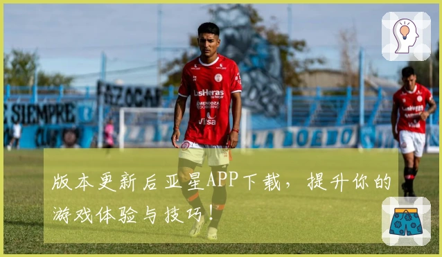 版本更新后亚星APP下载，提升你的游戏体验与技巧！