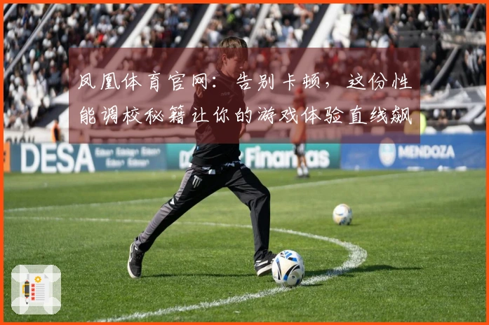 凤凰体育官网：告别卡顿，这份性能调校秘籍让你的游戏体验直线飙升！