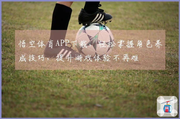 悟空体育APP下载，轻松掌握角色养成技巧，提升游戏体验不再难