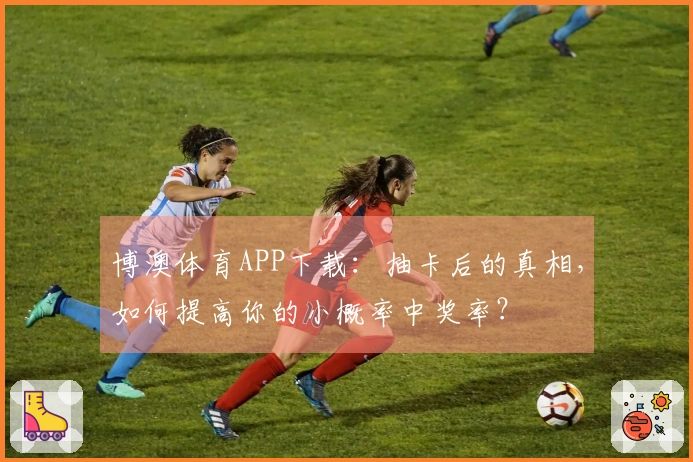 博澳体育APP下载：抽卡后的真相，如何提高你的小概率中奖率？