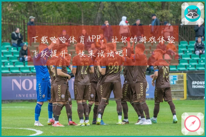 下载哈哈体育APP，让你的游戏体验飞跃提升，快来试试吧！