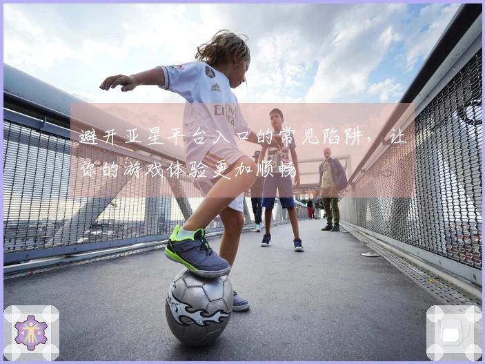 避开亚星平台入口的常见陷阱，让你的游戏体验更加顺畅
