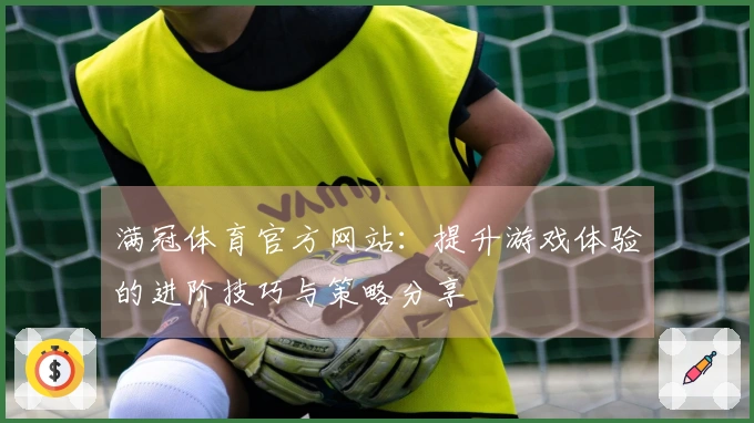 满冠体育官方网站：提升游戏体验的进阶技巧与策略分享