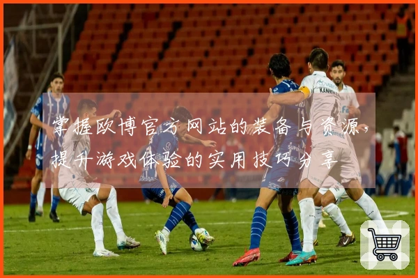 掌握欧博官方网站的装备与资源，提升游戏体验的实用技巧分享