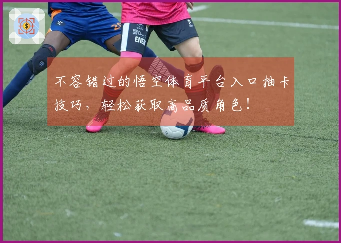 不容错过的悟空体育平台入口抽卡技巧，轻松获取高品质角色！