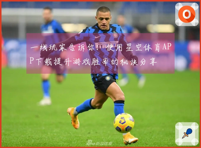 一线玩家告诉你：使用星空体育APP下载提升游戏胜率的秘诀分享