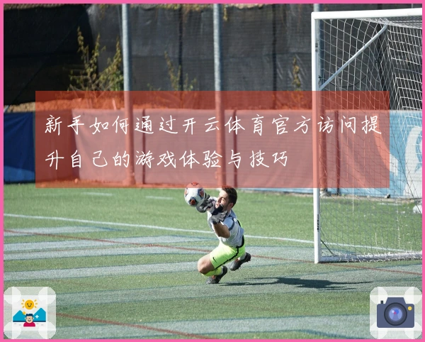 新手如何通过开云体育官方访问提升自己的游戏体验与技巧