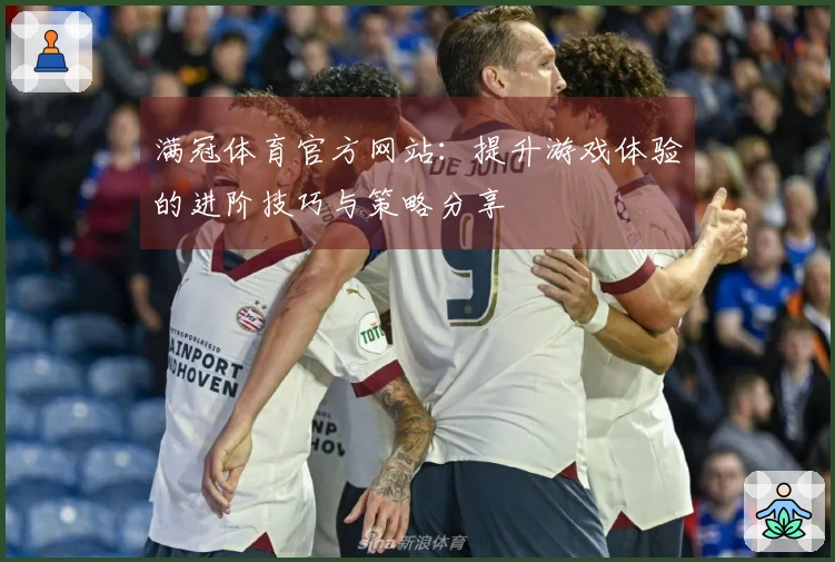 满冠体育官方网站：提升游戏体验的进阶技巧与策略分享