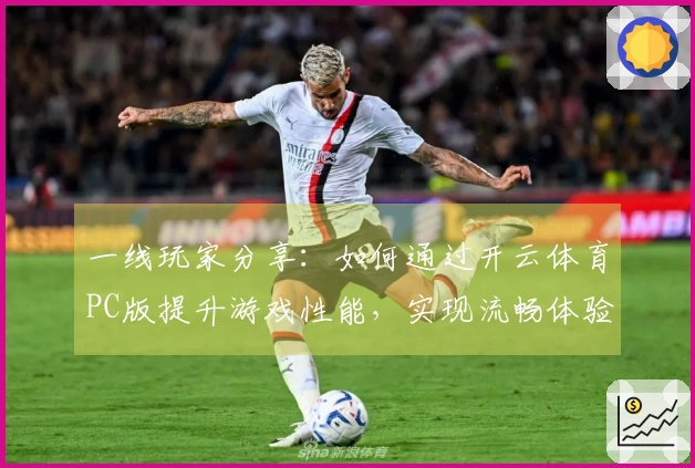 一线玩家分享：如何通过开云体育PC版提升游戏性能，实现流畅体验