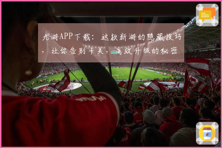 九游APP下载：这款新游的隐藏技巧，让你告别卡关，高效升级的秘密武器