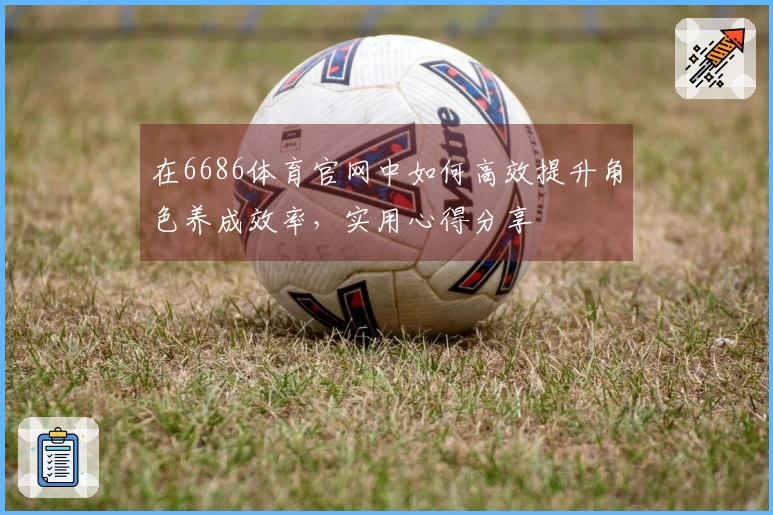 在6686体育官网中如何高效提升角色养成效率，实用心得分享