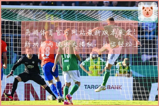 易游体育官方网站最新版本来袭！新功能与玩法大揭秘，让你轻松上手游戏新体验
