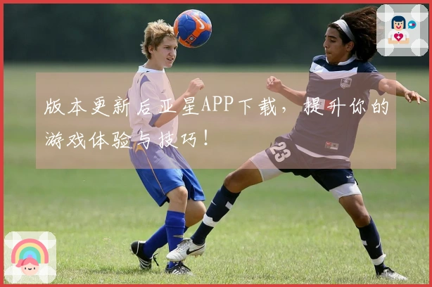 版本更新后亚星APP下载，提升你的游戏体验与技巧！