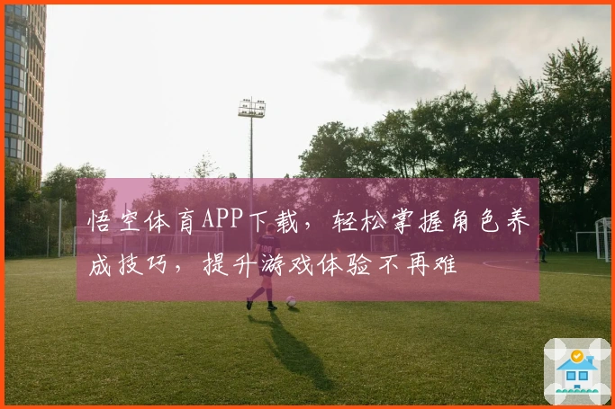 悟空体育APP下载，轻松掌握角色养成技巧，提升游戏体验不再难