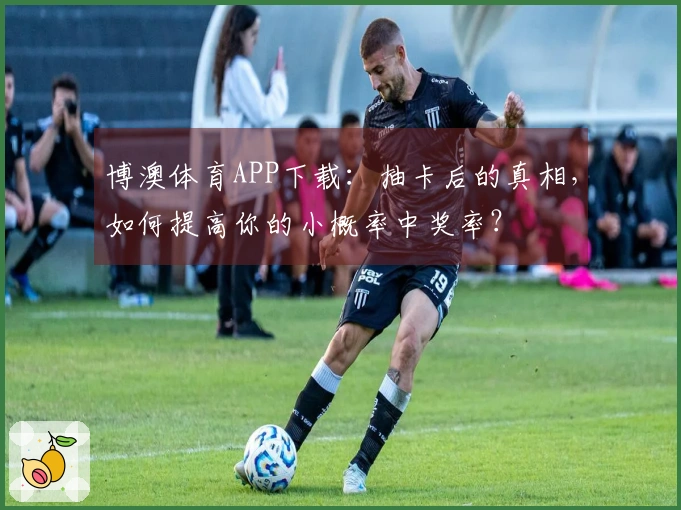 博澳体育APP下载：抽卡后的真相，如何提高你的小概率中奖率？